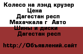 Колесо на лэнд крузер 200 › Цена ­ 3 000 - Дагестан респ., Махачкала г. Авто » Шины и диски   . Дагестан респ.